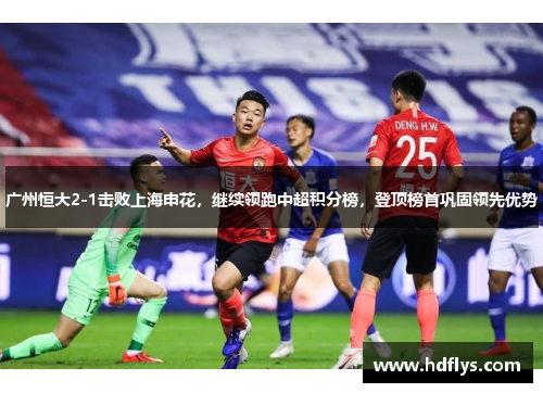 广州恒大2-1击败上海申花，继续领跑中超积分榜，登顶榜首巩固领先优势